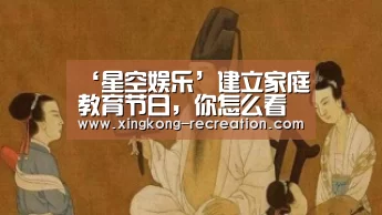 ‘星空娱乐’建立家庭教育节日,你怎么看(图2) 星空娱乐