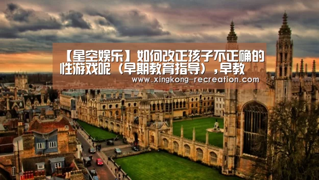【星空娱乐】如何改正孩子不正确的性游戏呢(早期教育指导),早教(图1) 星空娱乐