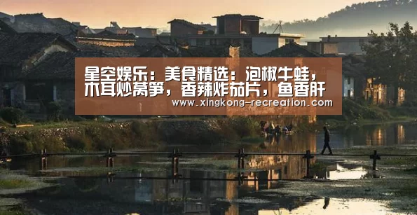 星空娱乐:美食精选:泡椒牛蛙,木耳炒莴笋,香辣炸茄片,鱼香肝片的做法(图3) 星空娱乐